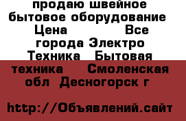 продаю швейное бытовое оборудование › Цена ­ 78 000 - Все города Электро-Техника » Бытовая техника   . Смоленская обл.,Десногорск г.